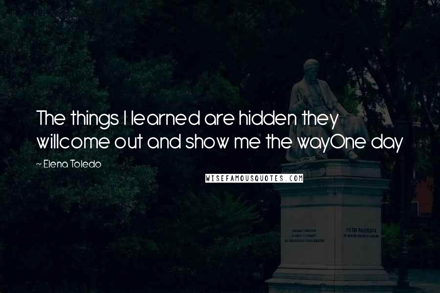 Elena Toledo Quotes: The things I learned are hidden they willcome out and show me the wayOne day