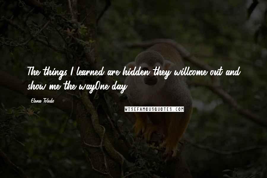 Elena Toledo Quotes: The things I learned are hidden they willcome out and show me the wayOne day