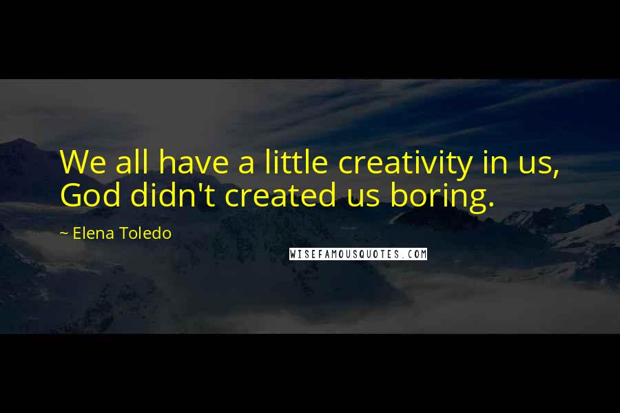 Elena Toledo Quotes: We all have a little creativity in us, God didn't created us boring.