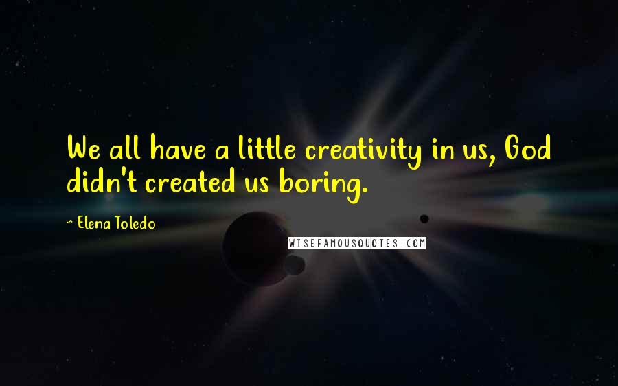 Elena Toledo Quotes: We all have a little creativity in us, God didn't created us boring.