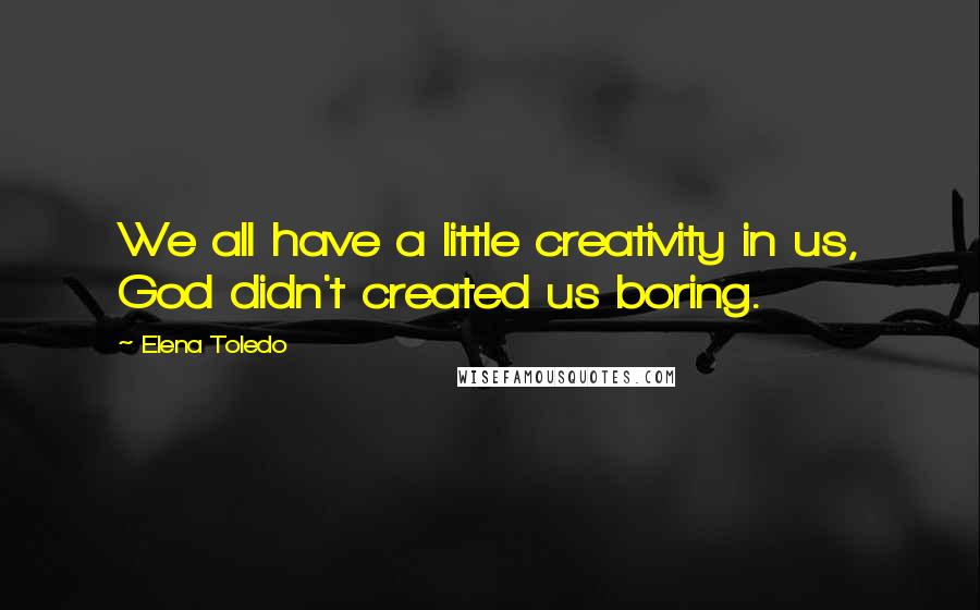 Elena Toledo Quotes: We all have a little creativity in us, God didn't created us boring.
