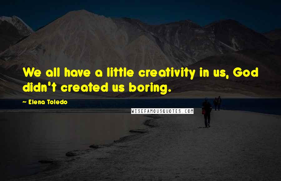 Elena Toledo Quotes: We all have a little creativity in us, God didn't created us boring.