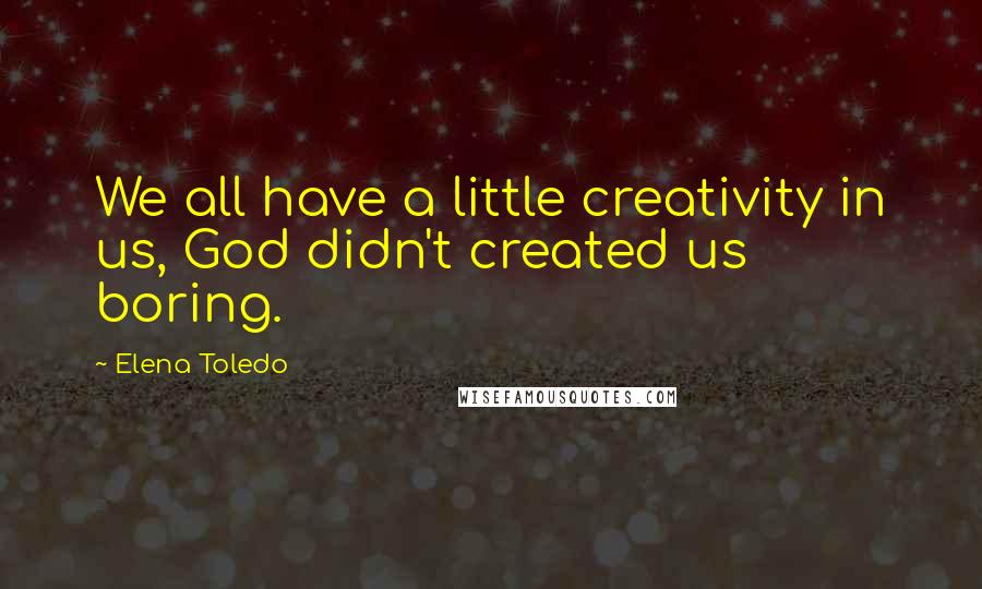 Elena Toledo Quotes: We all have a little creativity in us, God didn't created us boring.