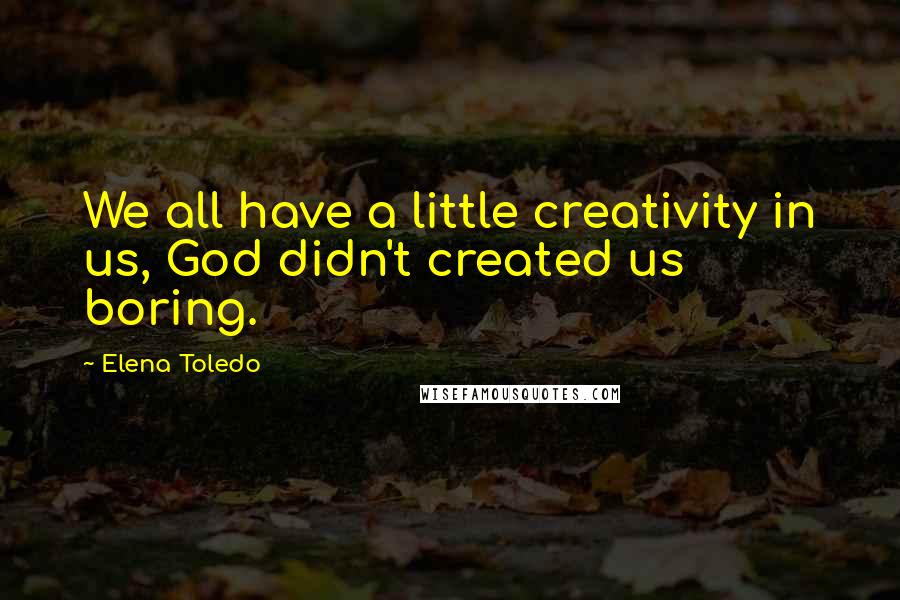 Elena Toledo Quotes: We all have a little creativity in us, God didn't created us boring.