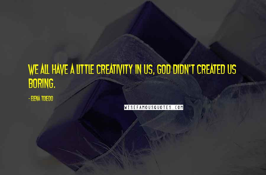 Elena Toledo Quotes: We all have a little creativity in us, God didn't created us boring.