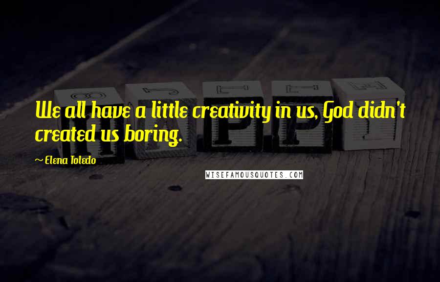 Elena Toledo Quotes: We all have a little creativity in us, God didn't created us boring.