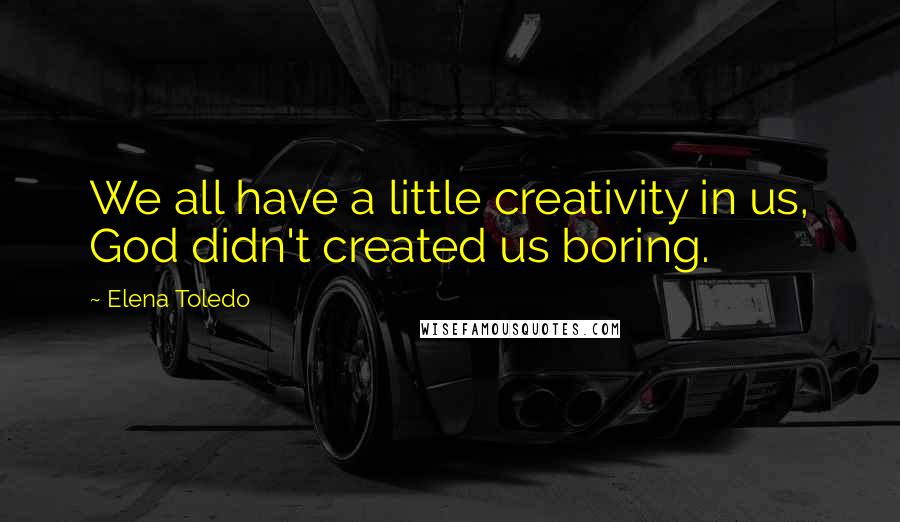 Elena Toledo Quotes: We all have a little creativity in us, God didn't created us boring.