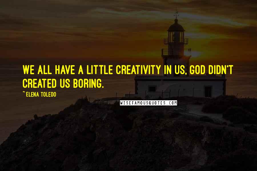 Elena Toledo Quotes: We all have a little creativity in us, God didn't created us boring.