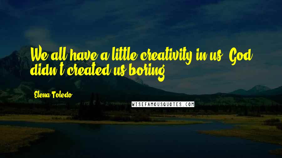 Elena Toledo Quotes: We all have a little creativity in us, God didn't created us boring.