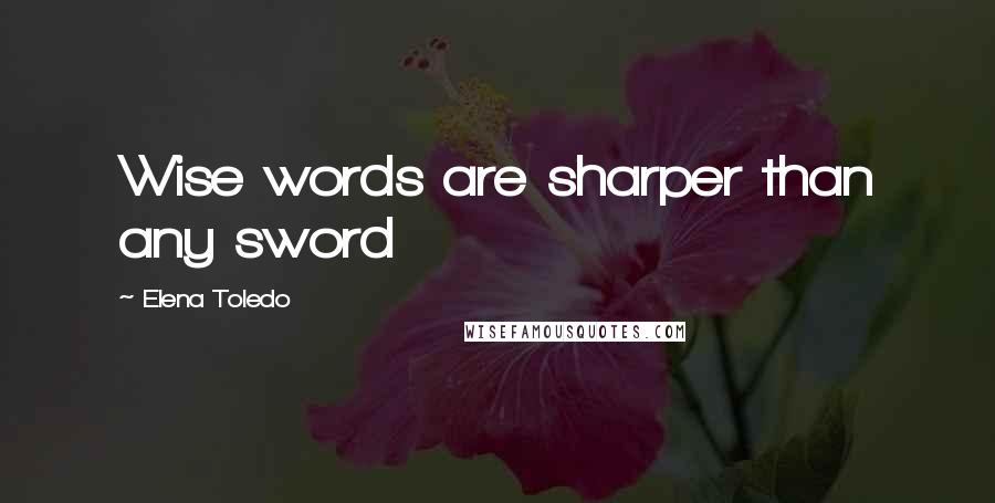 Elena Toledo Quotes: Wise words are sharper than any sword