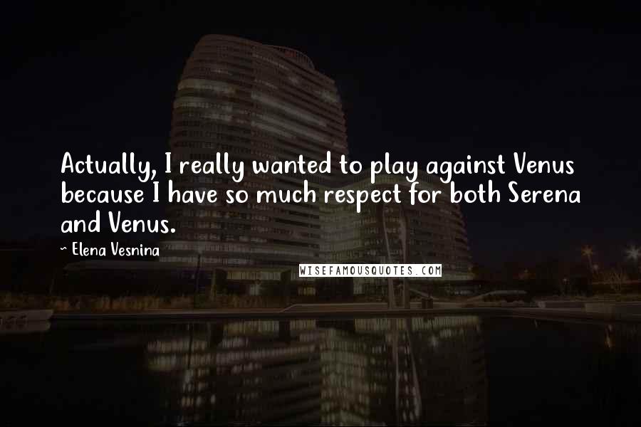 Elena Vesnina Quotes: Actually, I really wanted to play against Venus because I have so much respect for both Serena and Venus.
