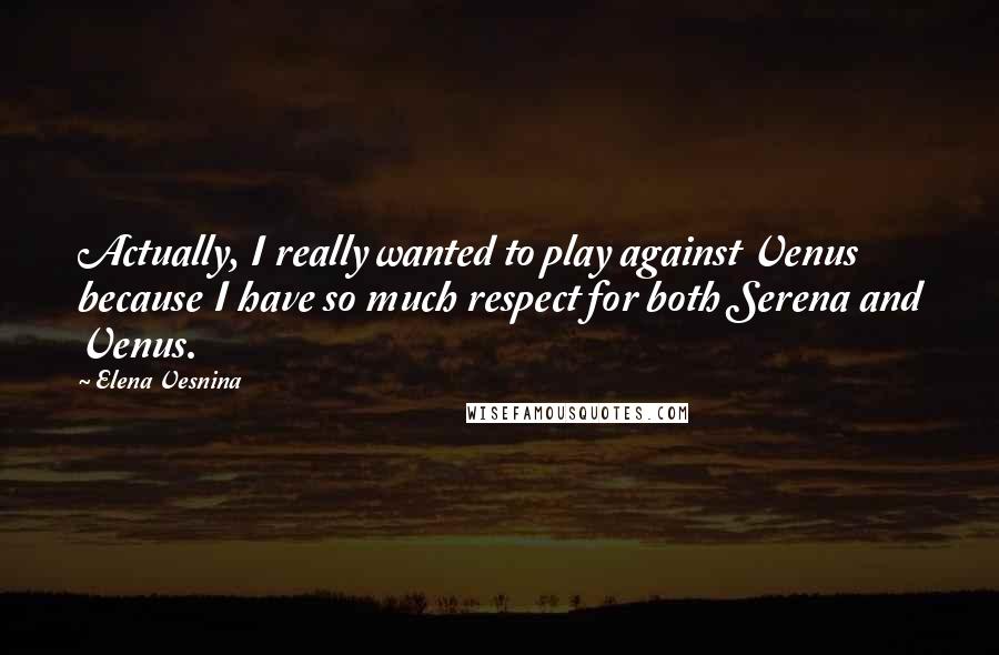 Elena Vesnina Quotes: Actually, I really wanted to play against Venus because I have so much respect for both Serena and Venus.