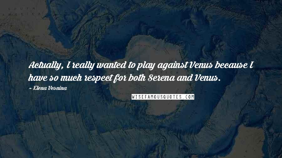 Elena Vesnina Quotes: Actually, I really wanted to play against Venus because I have so much respect for both Serena and Venus.