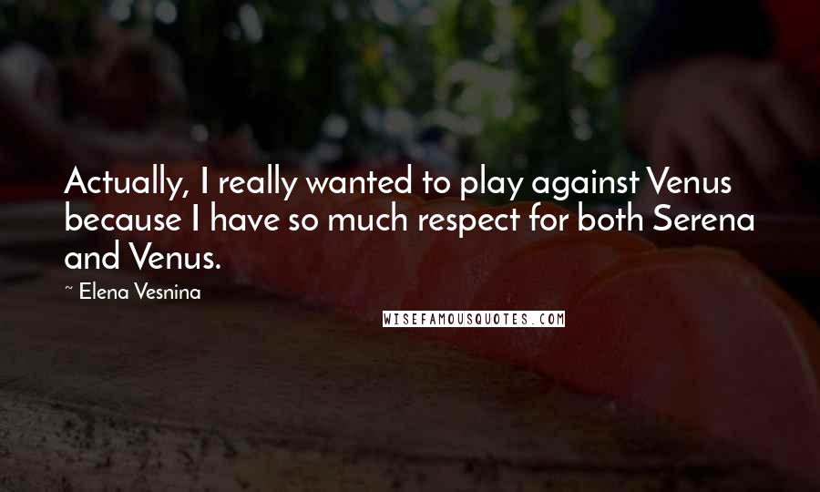 Elena Vesnina Quotes: Actually, I really wanted to play against Venus because I have so much respect for both Serena and Venus.