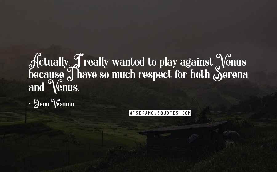 Elena Vesnina Quotes: Actually, I really wanted to play against Venus because I have so much respect for both Serena and Venus.