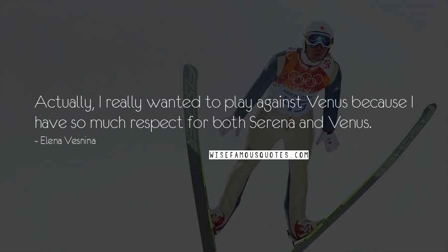 Elena Vesnina Quotes: Actually, I really wanted to play against Venus because I have so much respect for both Serena and Venus.