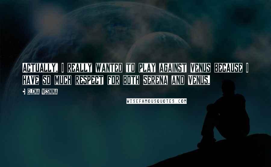 Elena Vesnina Quotes: Actually, I really wanted to play against Venus because I have so much respect for both Serena and Venus.