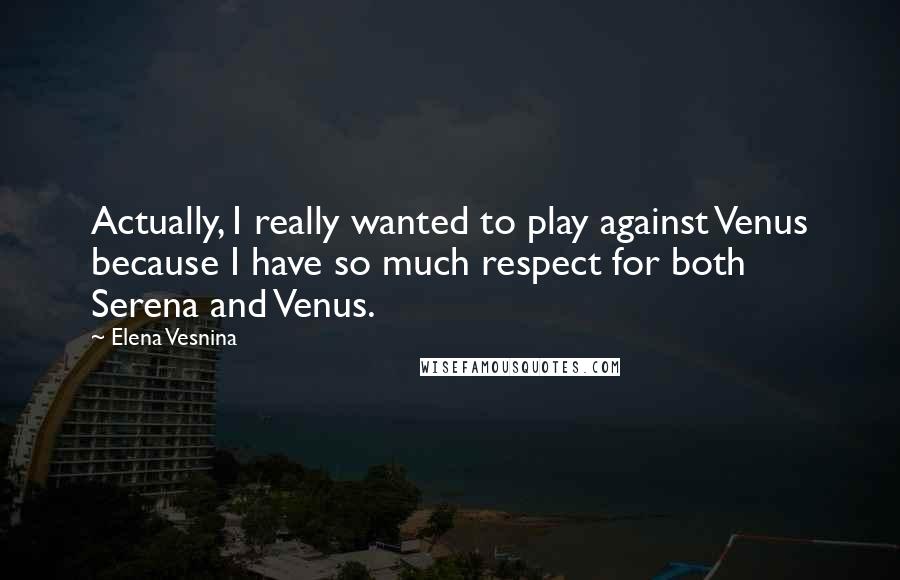 Elena Vesnina Quotes: Actually, I really wanted to play against Venus because I have so much respect for both Serena and Venus.