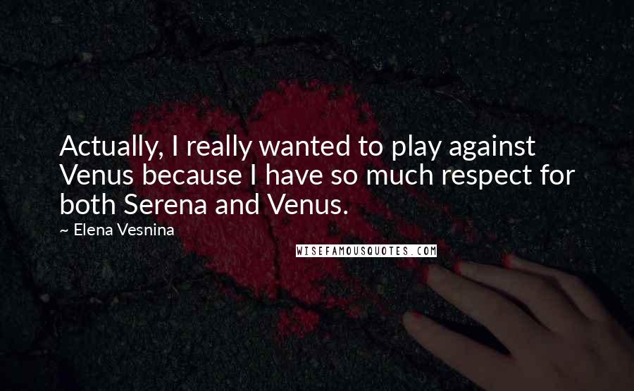 Elena Vesnina Quotes: Actually, I really wanted to play against Venus because I have so much respect for both Serena and Venus.