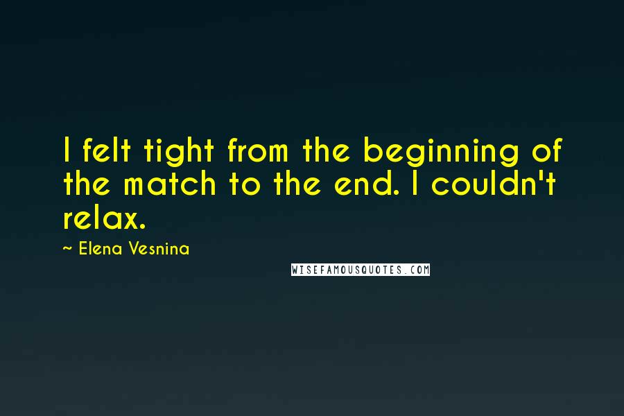 Elena Vesnina Quotes: I felt tight from the beginning of the match to the end. I couldn't relax.