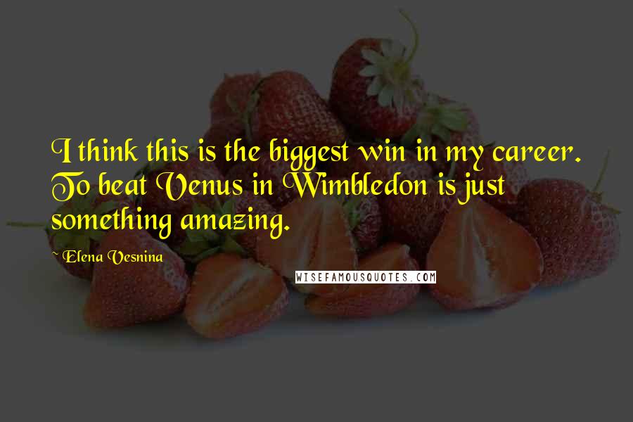 Elena Vesnina Quotes: I think this is the biggest win in my career. To beat Venus in Wimbledon is just something amazing.