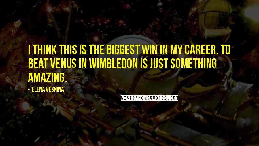 Elena Vesnina Quotes: I think this is the biggest win in my career. To beat Venus in Wimbledon is just something amazing.