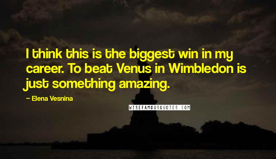 Elena Vesnina Quotes: I think this is the biggest win in my career. To beat Venus in Wimbledon is just something amazing.