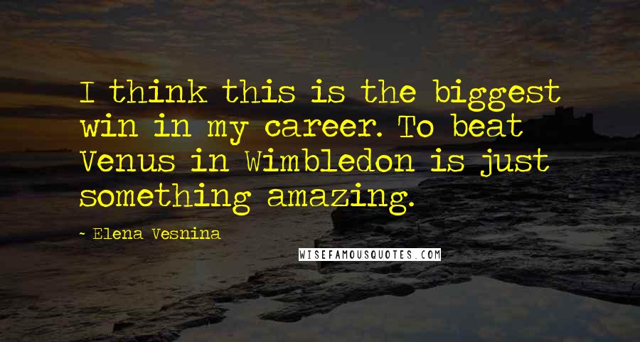 Elena Vesnina Quotes: I think this is the biggest win in my career. To beat Venus in Wimbledon is just something amazing.