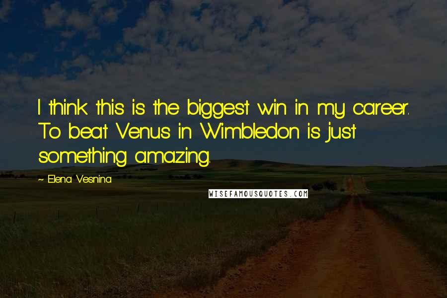 Elena Vesnina Quotes: I think this is the biggest win in my career. To beat Venus in Wimbledon is just something amazing.