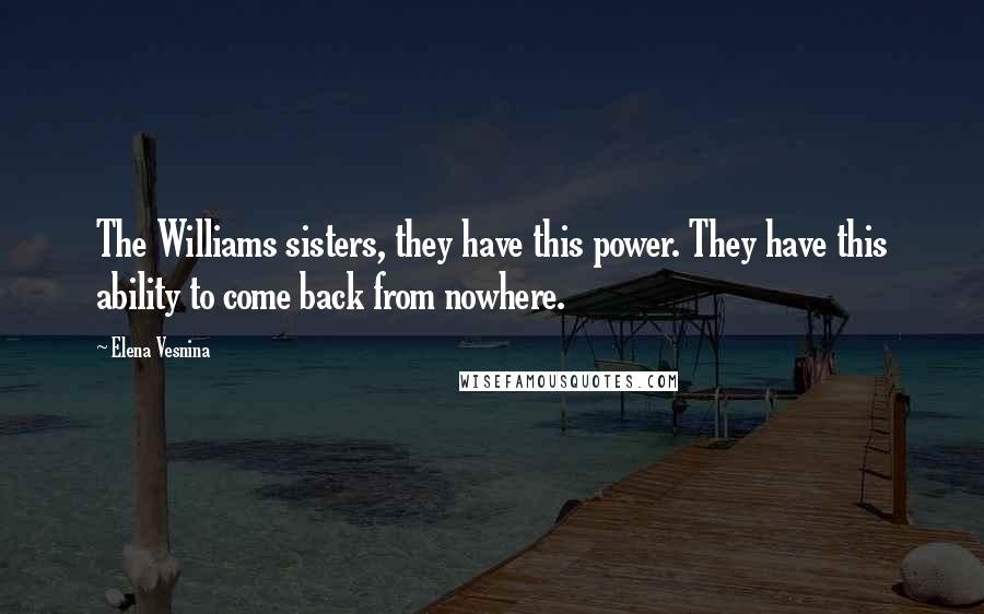 Elena Vesnina Quotes: The Williams sisters, they have this power. They have this ability to come back from nowhere.