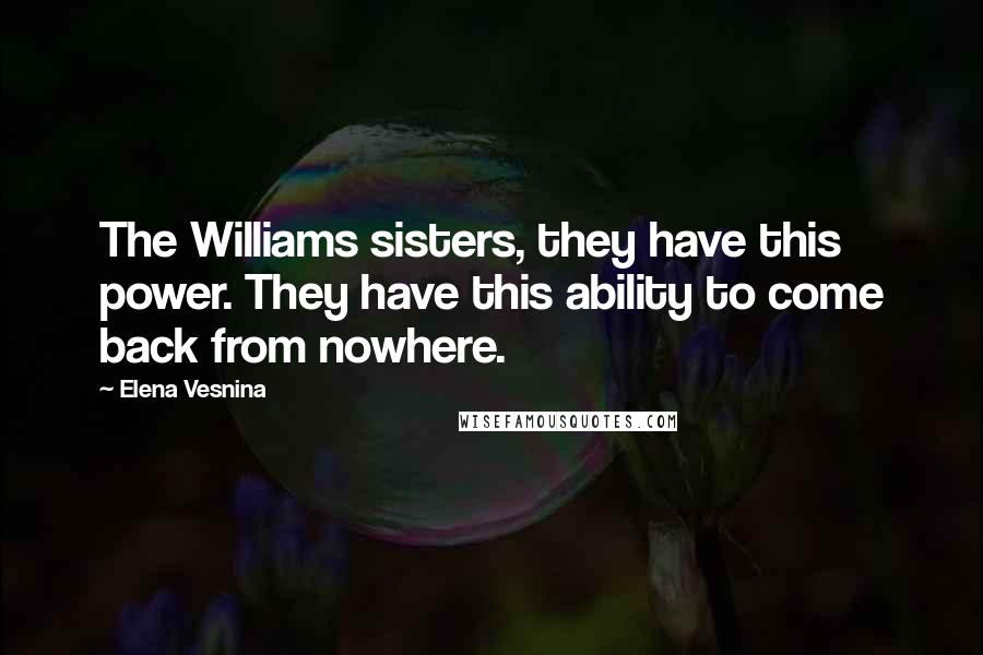 Elena Vesnina Quotes: The Williams sisters, they have this power. They have this ability to come back from nowhere.