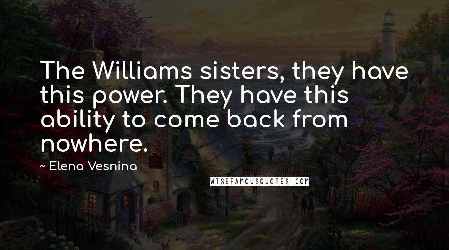 Elena Vesnina Quotes: The Williams sisters, they have this power. They have this ability to come back from nowhere.