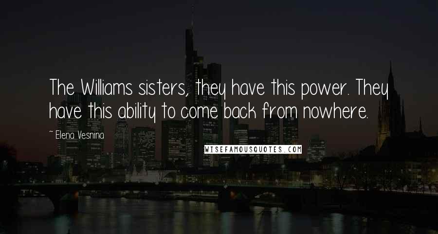 Elena Vesnina Quotes: The Williams sisters, they have this power. They have this ability to come back from nowhere.