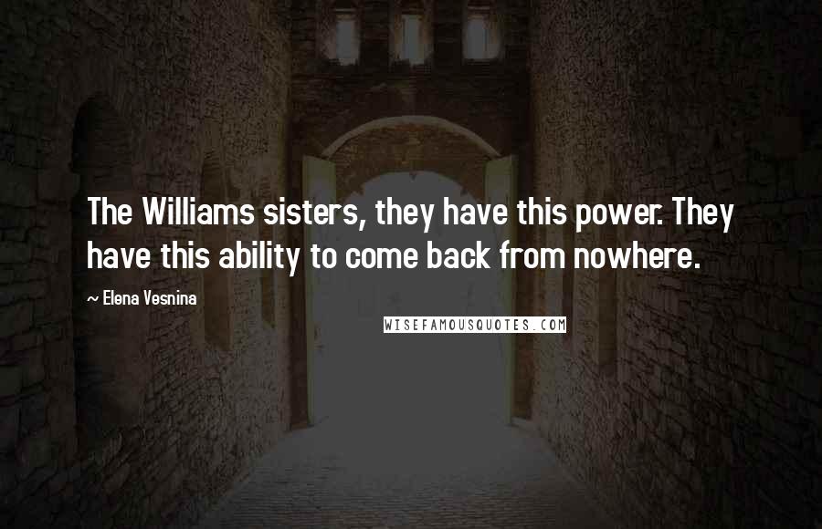 Elena Vesnina Quotes: The Williams sisters, they have this power. They have this ability to come back from nowhere.