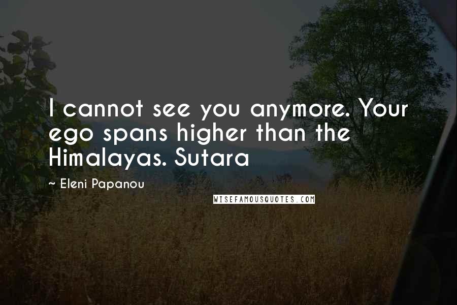 Eleni Papanou Quotes: I cannot see you anymore. Your ego spans higher than the Himalayas. Sutara