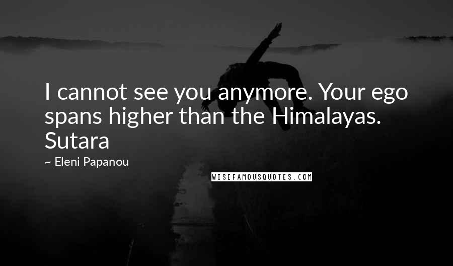 Eleni Papanou Quotes: I cannot see you anymore. Your ego spans higher than the Himalayas. Sutara