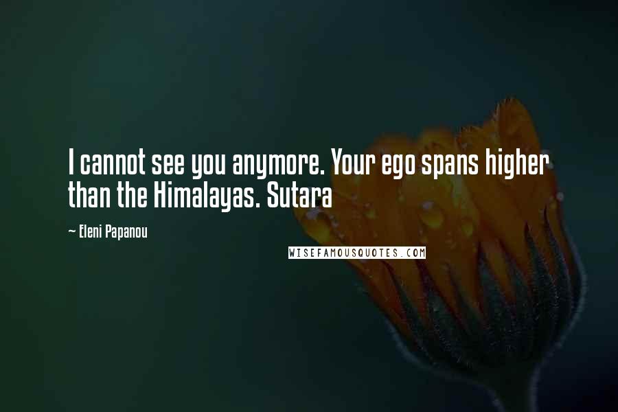 Eleni Papanou Quotes: I cannot see you anymore. Your ego spans higher than the Himalayas. Sutara