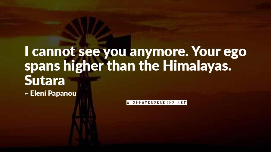 Eleni Papanou Quotes: I cannot see you anymore. Your ego spans higher than the Himalayas. Sutara