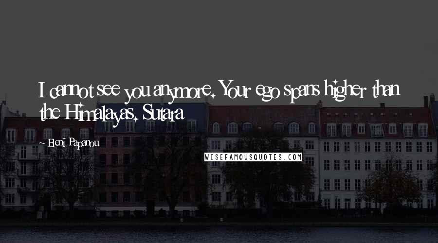 Eleni Papanou Quotes: I cannot see you anymore. Your ego spans higher than the Himalayas. Sutara