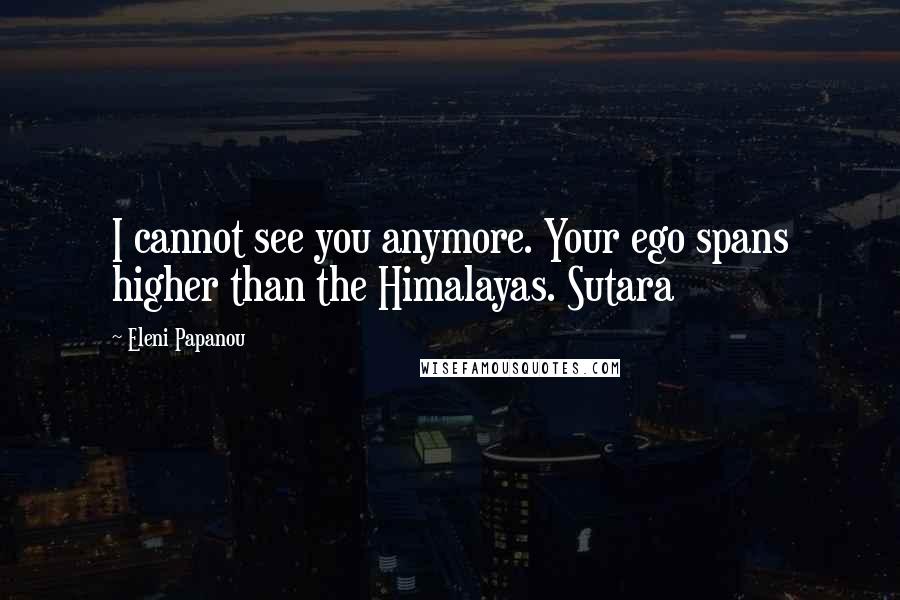 Eleni Papanou Quotes: I cannot see you anymore. Your ego spans higher than the Himalayas. Sutara