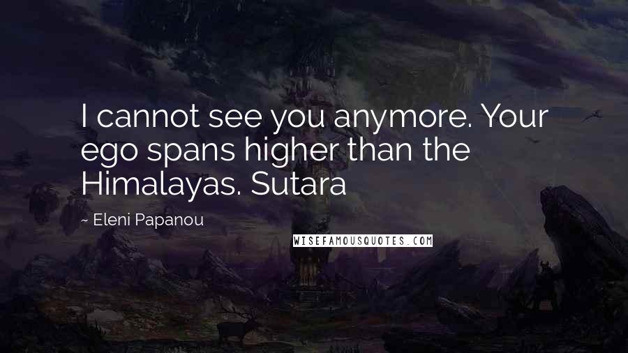 Eleni Papanou Quotes: I cannot see you anymore. Your ego spans higher than the Himalayas. Sutara