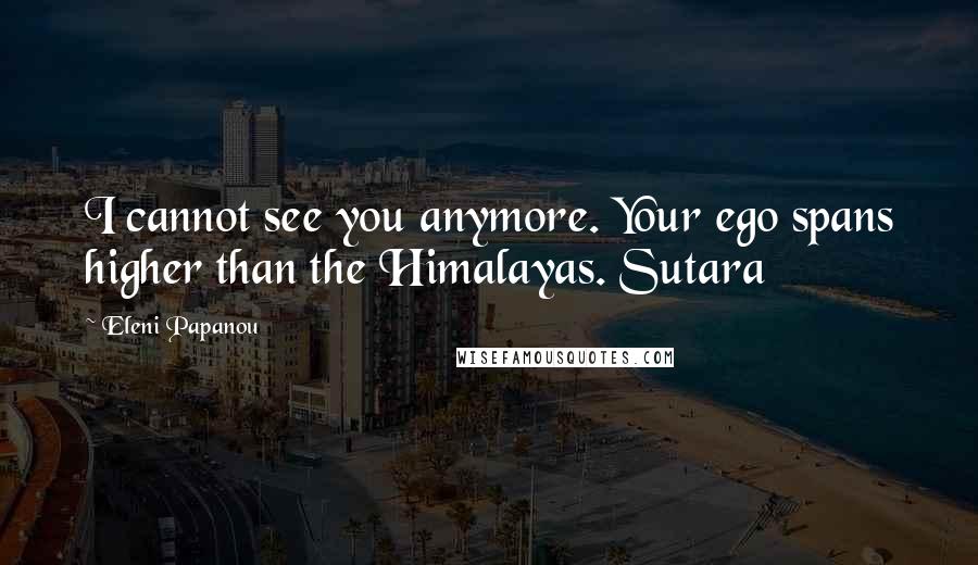Eleni Papanou Quotes: I cannot see you anymore. Your ego spans higher than the Himalayas. Sutara
