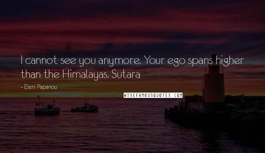 Eleni Papanou Quotes: I cannot see you anymore. Your ego spans higher than the Himalayas. Sutara