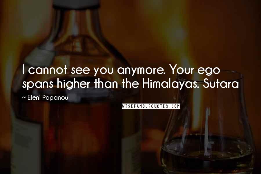 Eleni Papanou Quotes: I cannot see you anymore. Your ego spans higher than the Himalayas. Sutara