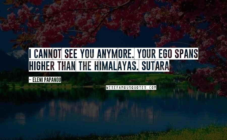 Eleni Papanou Quotes: I cannot see you anymore. Your ego spans higher than the Himalayas. Sutara