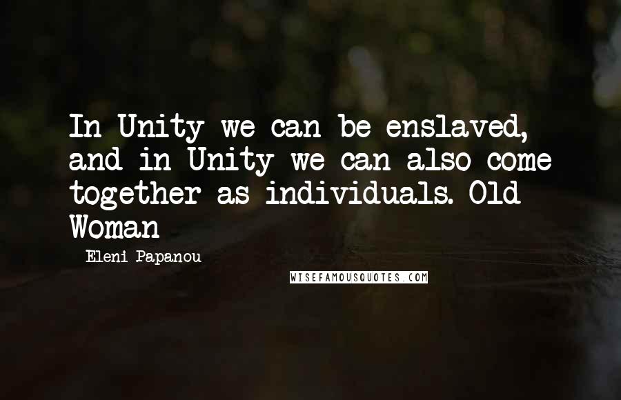 Eleni Papanou Quotes: In Unity we can be enslaved, and in Unity we can also come together as individuals. Old Woman