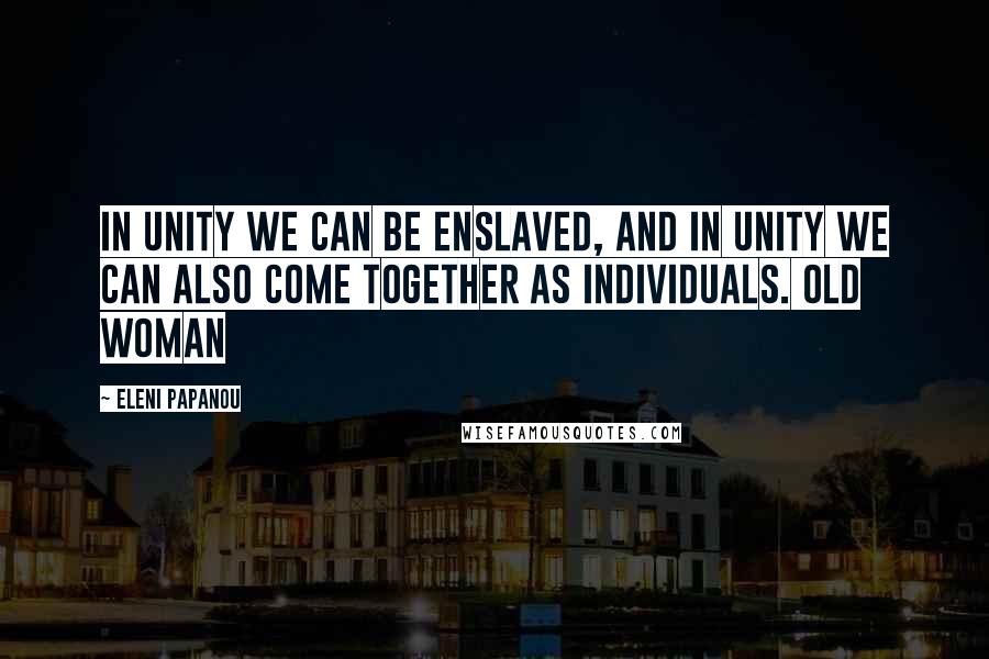 Eleni Papanou Quotes: In Unity we can be enslaved, and in Unity we can also come together as individuals. Old Woman