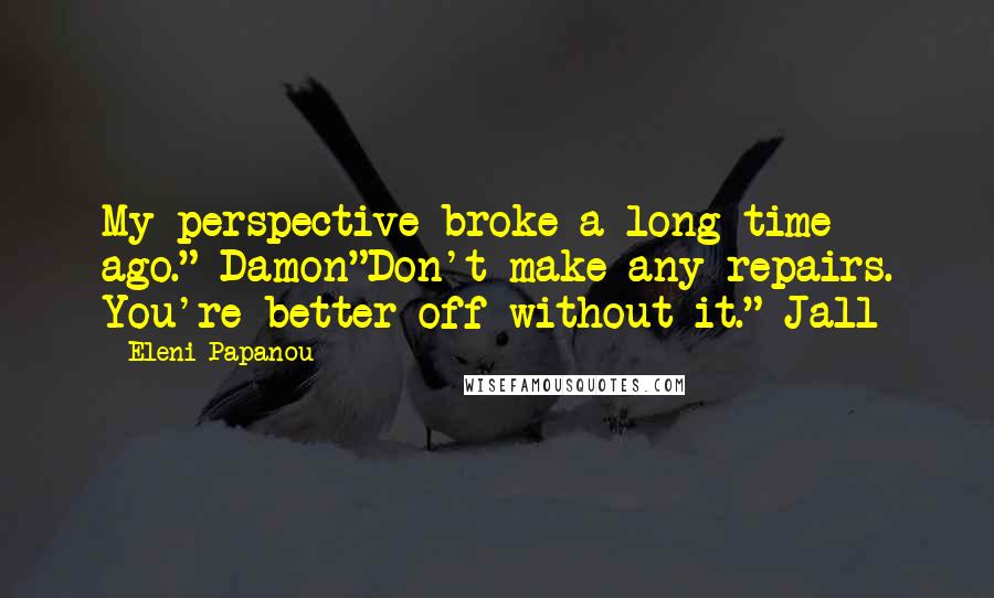 Eleni Papanou Quotes: My perspective broke a long time ago." Damon"Don't make any repairs. You're better off without it." Jall