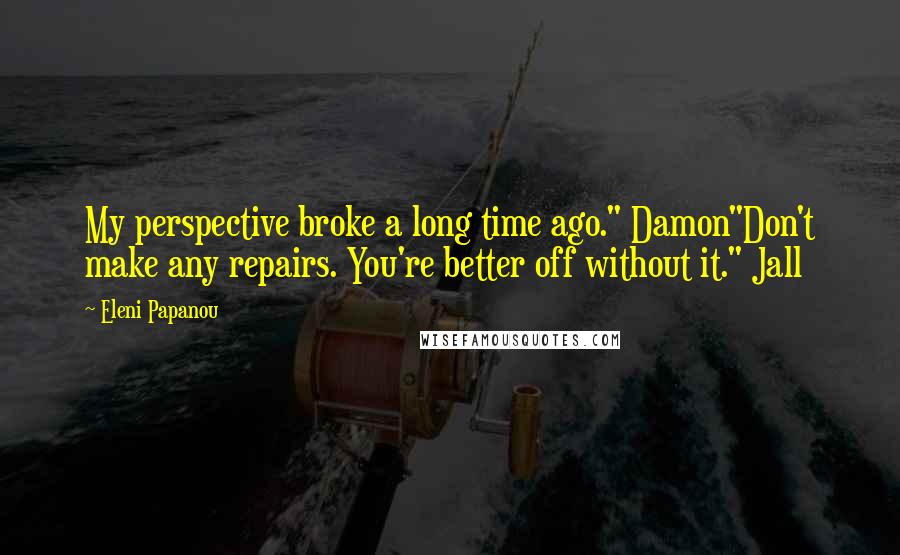 Eleni Papanou Quotes: My perspective broke a long time ago." Damon"Don't make any repairs. You're better off without it." Jall