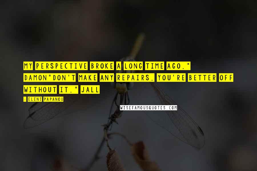 Eleni Papanou Quotes: My perspective broke a long time ago." Damon"Don't make any repairs. You're better off without it." Jall